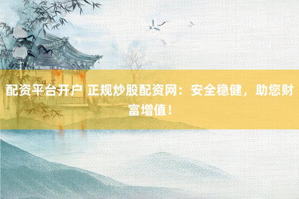 配资平台开户 正规炒股配资网：安全稳健，助您财富增值！