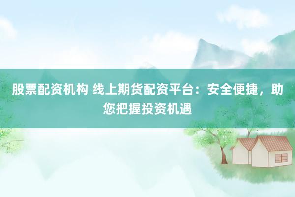 股票配资机构 线上期货配资平台：安全便捷，助您把握投资机遇