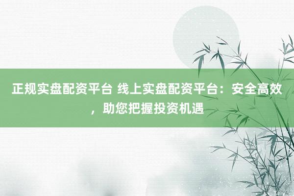正规实盘配资平台 线上实盘配资平台：安全高效，助您把握投资机遇