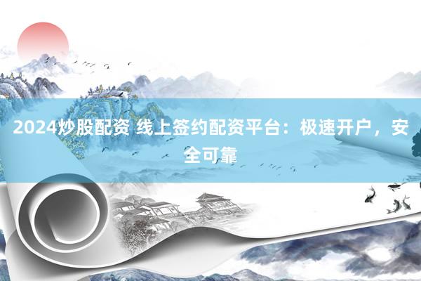 2024炒股配资 线上签约配资平台：极速开户，安全可靠