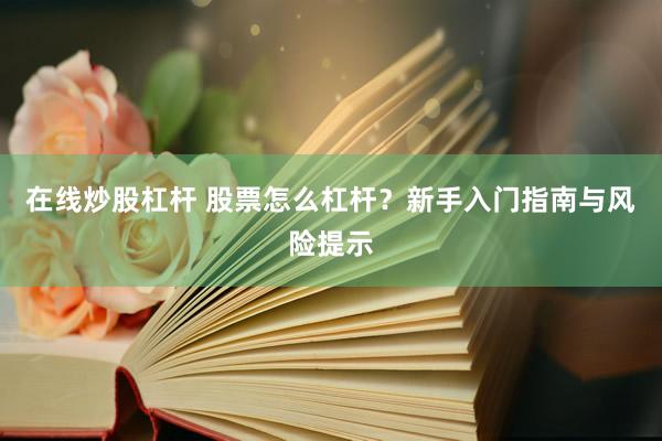 在线炒股杠杆 股票怎么杠杆？新手入门指南与风险提示