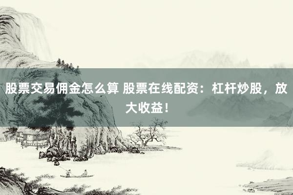 股票交易佣金怎么算 股票在线配资：杠杆炒股，放大收益！
