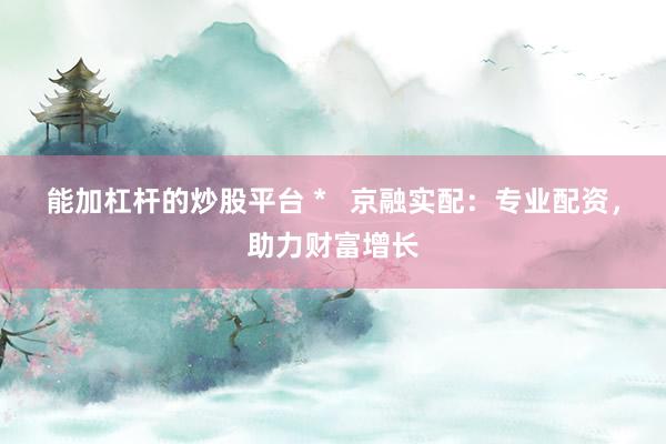 能加杠杆的炒股平台 *   京融实配：专业配资，助力财富增长