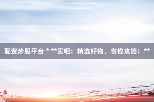 配资炒股平台 * **买吧：精选好物，省钱攻略！**