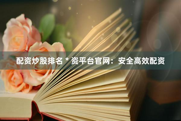 配资炒股排名 * 资平台官网：安全高效配资