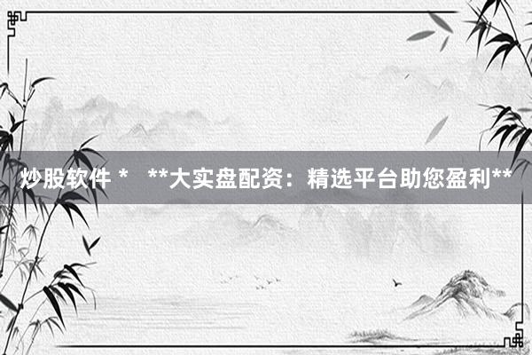 炒股软件 *   **大实盘配资：精选平台助您盈利**