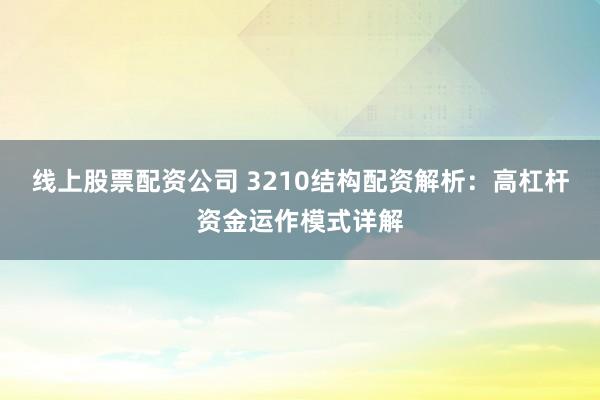 线上股票配资公司 3210结构配资解析：高杠杆资金运作模式详解