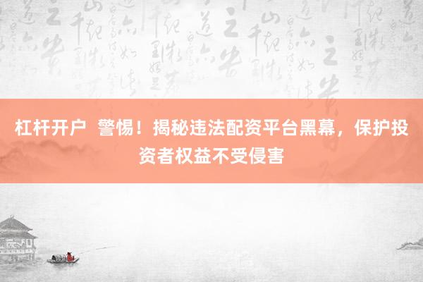 杠杆开户  警惕！揭秘违法配资平台黑幕，保护投资者权益不受侵害