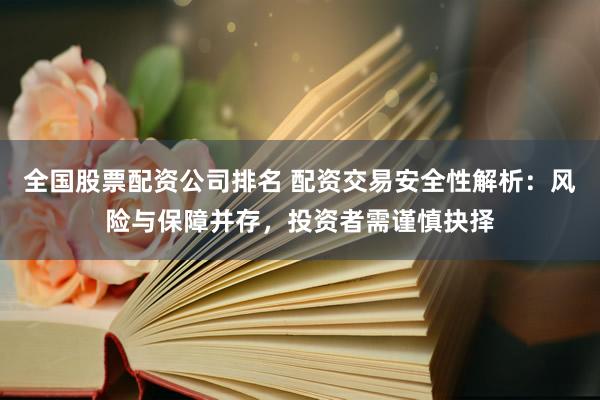 全国股票配资公司排名 配资交易安全性解析：风险与保障并存，投资者需谨慎抉择