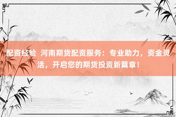 配资经验  河南期货配资服务：专业助力，资金灵活，开启您的期货投资新篇章！