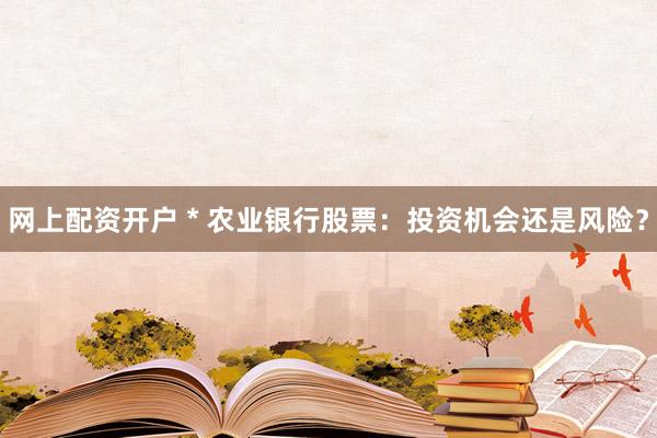 网上配资开户 * 农业银行股票：投资机会还是风险？
