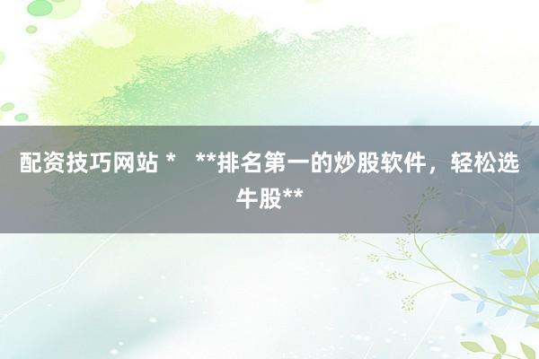 配资技巧网站 *   **排名第一的炒股软件，轻松选牛股**