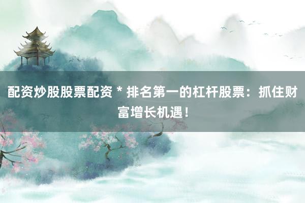 配资炒股股票配资 * 排名第一的杠杆股票：抓住财富增长机遇！