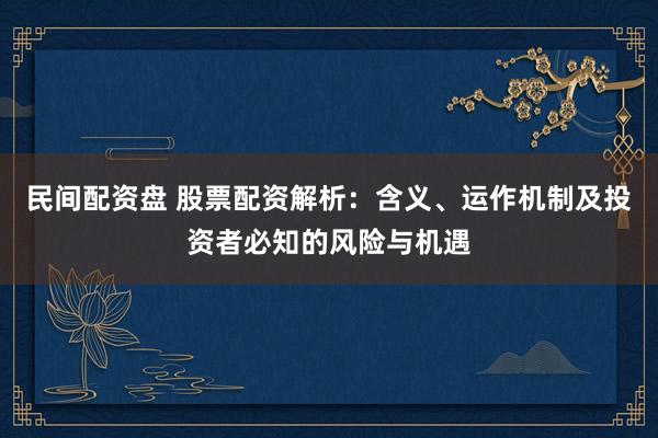 民间配资盘 股票配资解析：含义、运作机制及投资者必知的风险与机遇