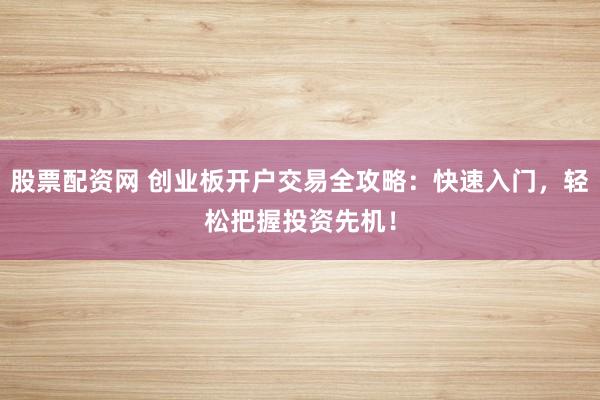 股票配资网 创业板开户交易全攻略：快速入门，轻松把握投资先机！