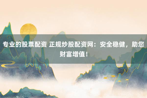 专业的股票配资 正规炒股配资网：安全稳健，助您财富增值！