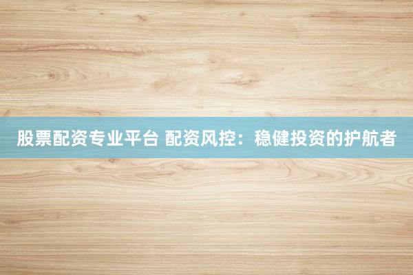 股票配资专业平台 配资风控：稳健投资的护航者