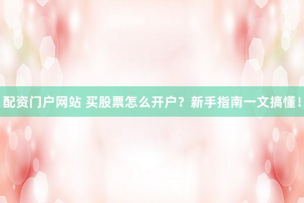 配资门户网站 买股票怎么开户？新手指南一文搞懂！