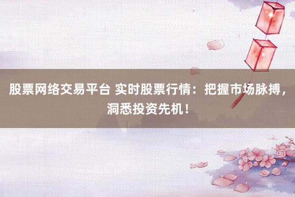 股票网络交易平台 实时股票行情：把握市场脉搏，洞悉投资先机！