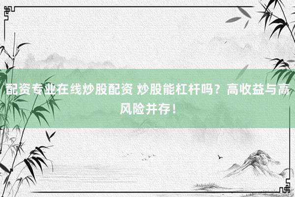 配资专业在线炒股配资 炒股能杠杆吗？高收益与高风险并存！