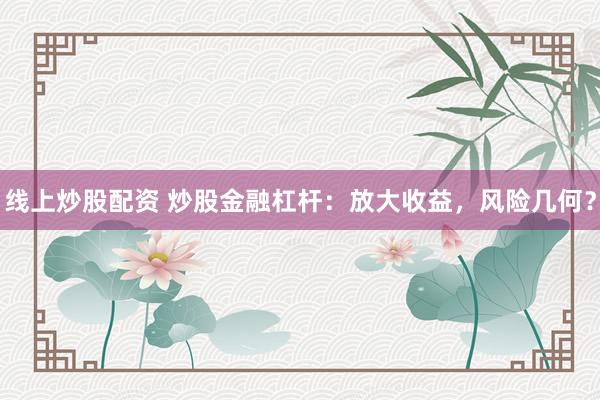 线上炒股配资 炒股金融杠杆：放大收益，风险几何？