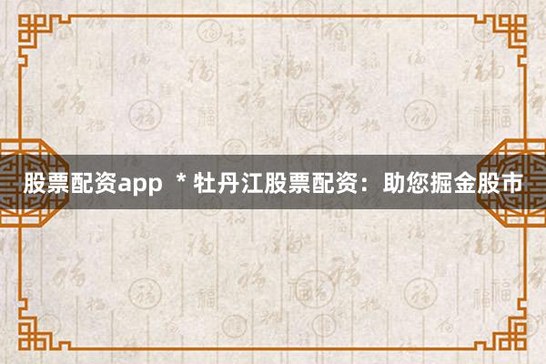股票配资app  * 牡丹江股票配资：助您掘金股市