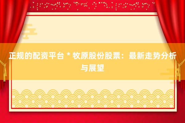 正规的配资平台 * 牧原股份股票：最新走势分析与展望
