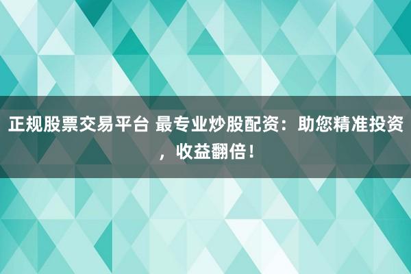 正规股票交易平台 最专业炒股配资：助您精准投资，收益翻倍！