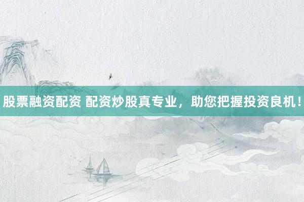 股票融资配资 配资炒股真专业，助您把握投资良机！