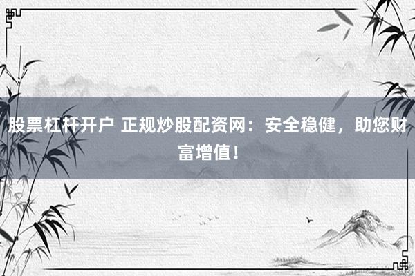 股票杠杆开户 正规炒股配资网：安全稳健，助您财富增值！