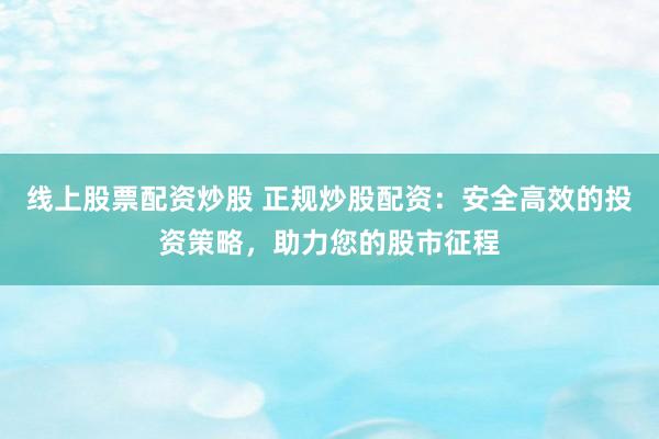 线上股票配资炒股 正规炒股配资：安全高效的投资策略，助力您的股市征程