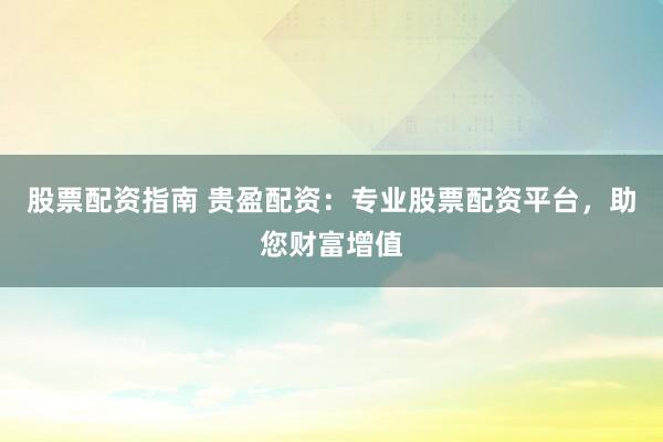 股票配资指南 贵盈配资：专业股票配资平台，助您财富增值