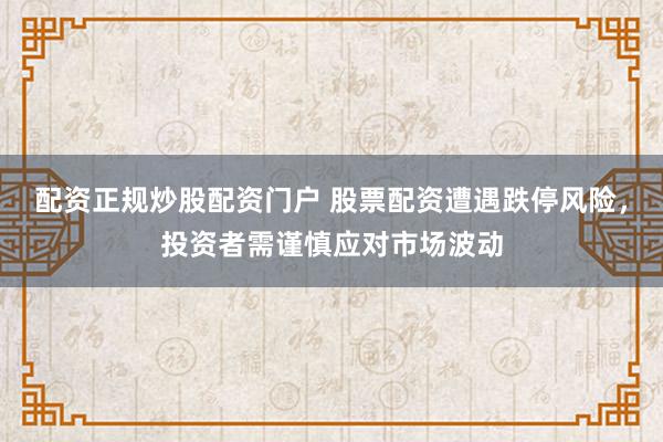 配资正规炒股配资门户 股票配资遭遇跌停风险，投资者需谨慎应对市场波动