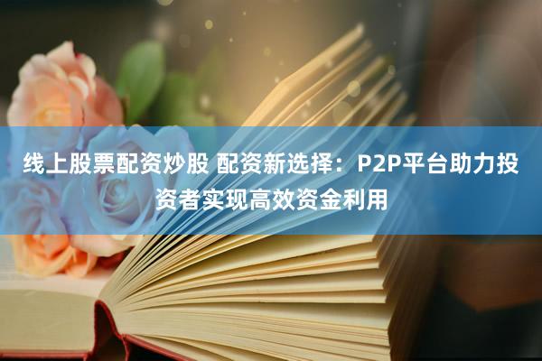 线上股票配资炒股 配资新选择：P2P平台助力投资者实现高效资金利用
