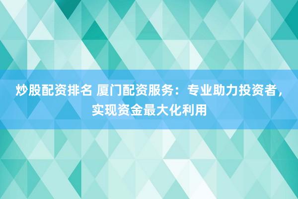 炒股配资排名 厦门配资服务：专业助力投资者，实现资金最大化利用