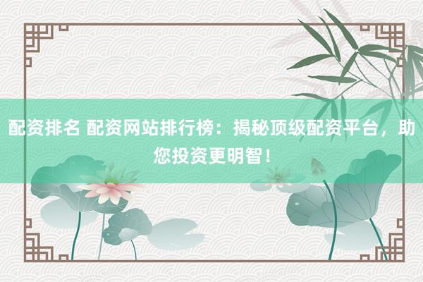 配资排名 配资网站排行榜：揭秘顶级配资平台，助您投资更明智！