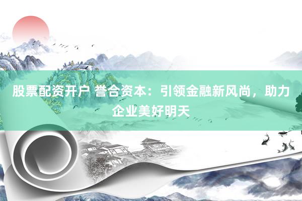 股票配资开户 誉合资本：引领金融新风尚，助力企业美好明天