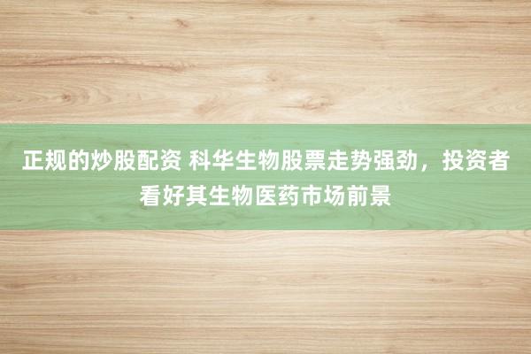 正规的炒股配资 科华生物股票走势强劲，投资者看好其生物医药市场前景