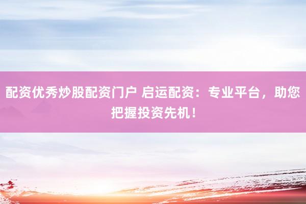 配资优秀炒股配资门户 启运配资：专业平台，助您把握投资先机！