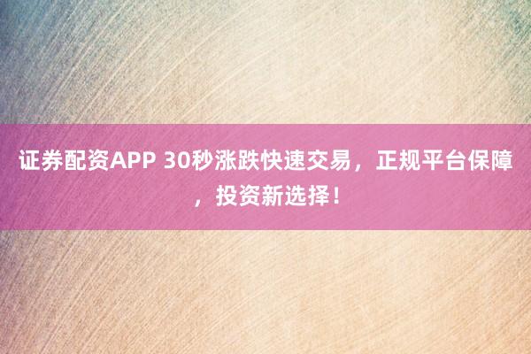 证券配资APP 30秒涨跌快速交易，正规平台保障，投资新选择！