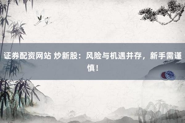 证券配资网站 炒新股：风险与机遇并存，新手需谨慎！