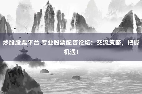 炒股股票平台 专业股票配资论坛：交流策略，把握机遇！