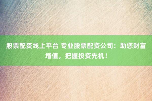 股票配资线上平台 专业股票配资公司：助您财富增值，把握投资先机！