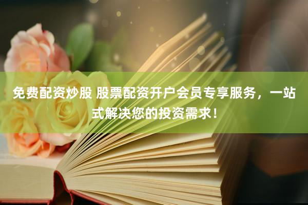 免费配资炒股 股票配资开户会员专享服务，一站式解决您的投资需求！