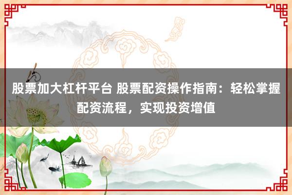 股票加大杠杆平台 股票配资操作指南：轻松掌握配资流程，实现投资增值