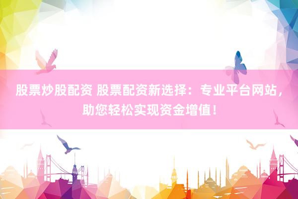 股票炒股配资 股票配资新选择：专业平台网站，助您轻松实现资金增值！