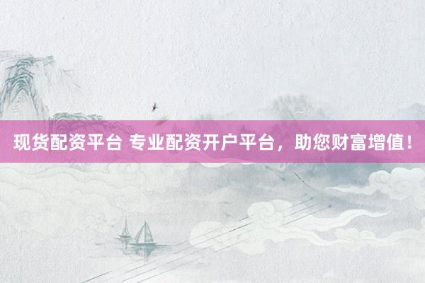现货配资平台 专业配资开户平台，助您财富增值！
