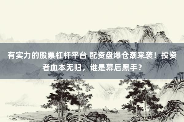 有实力的股票杠杆平台 配资盘爆仓潮来袭！投资者血本无归，谁是幕后黑手？