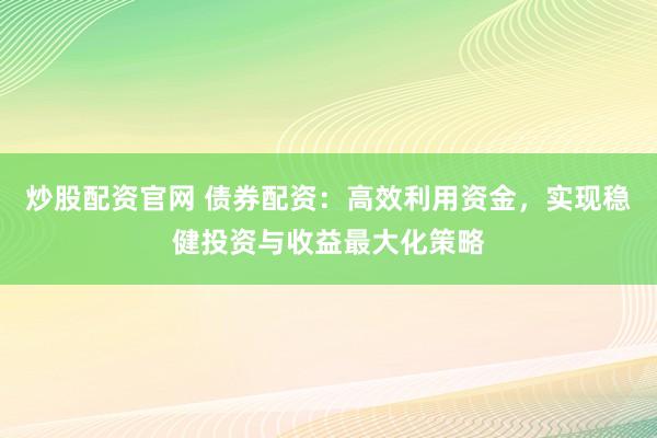 炒股配资官网 债券配资：高效利用资金，实现稳健投资与收益最大化策略