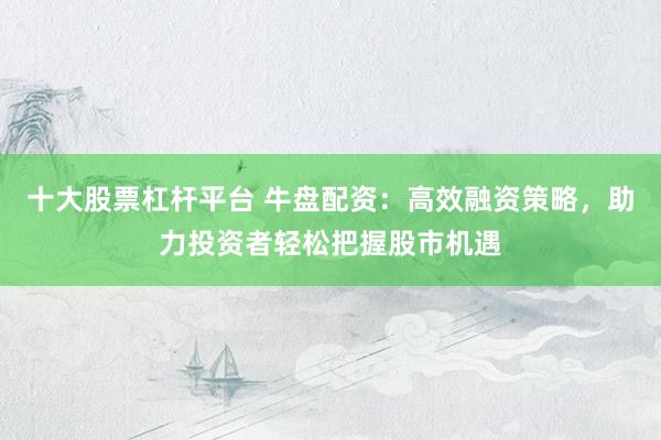 十大股票杠杆平台 牛盘配资：高效融资策略，助力投资者轻松把握股市机遇